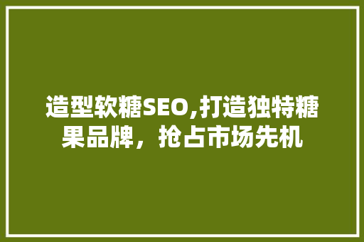 造型软糖SEO,打造独特糖果品牌，抢占市场先机