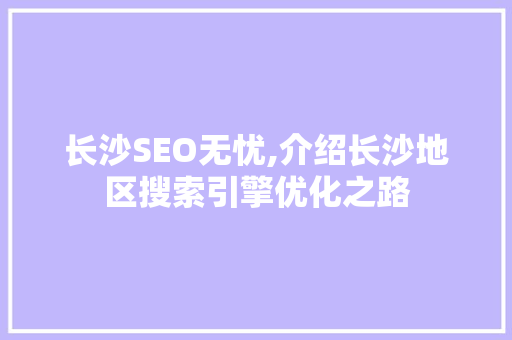 长沙SEO无忧,介绍长沙地区搜索引擎优化之路
