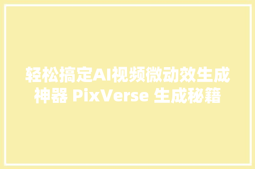 轻松搞定AI视频微动效生成神器 PixVerse 生成秘籍