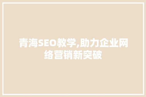 青海SEO教学,助力企业网络营销新突破