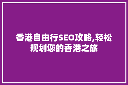 香港自由行SEO攻略,轻松规划您的香港之旅