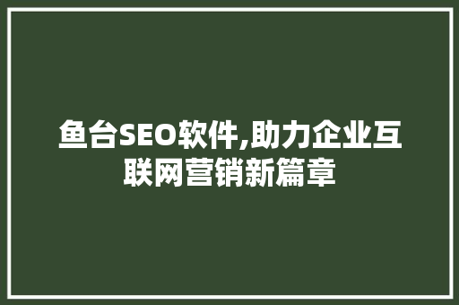 鱼台SEO软件,助力企业互联网营销新篇章