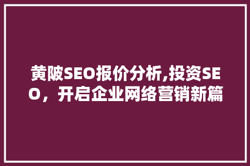 黄陂SEO报价分析,投资SEO，开启企业网络营销新篇章