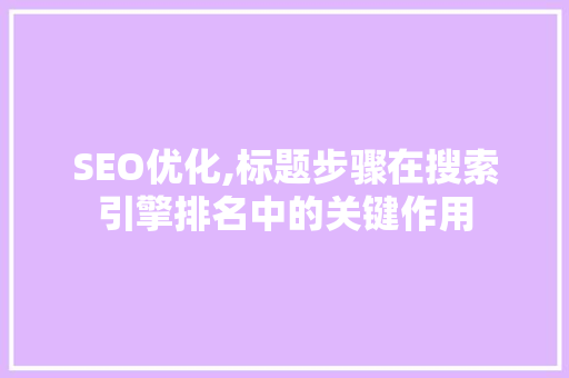 SEO优化,标题步骤在搜索引擎排名中的关键作用