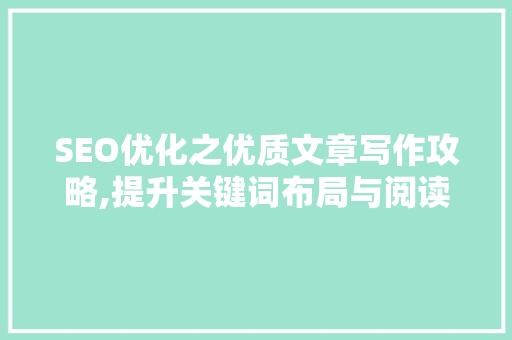 SEO优化之优质文章写作攻略,提升关键词布局与阅读体验