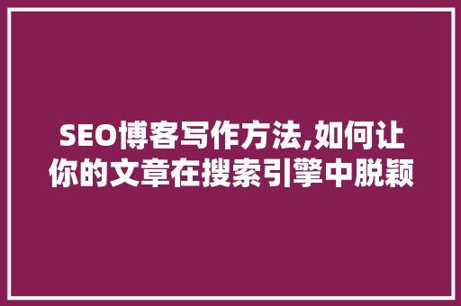 SEO博客写作方法,如何让你的文章在搜索引擎中脱颖而出