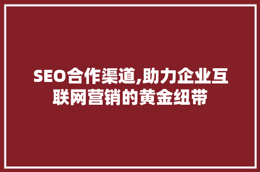 SEO合作渠道,助力企业互联网营销的黄金纽带