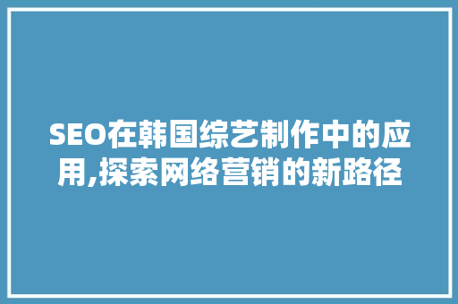 SEO在韩国综艺制作中的应用,探索网络营销的新路径
