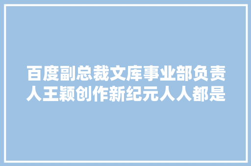 百度副总裁文库事业部负责人王颖创作新纪元人人都是内容创作者  新质分娩力AI Partner大年夜会