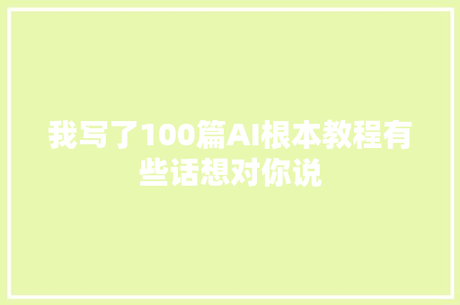 我写了100篇AI根本教程有些话想对你说