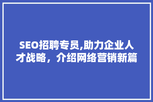 SEO招聘专员,助力企业人才战略，介绍网络营销新篇章