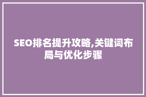 SEO排名提升攻略,关键词布局与优化步骤