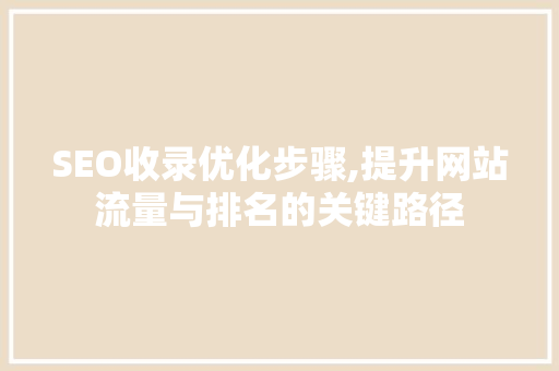 SEO收录优化步骤,提升网站流量与排名的关键路径