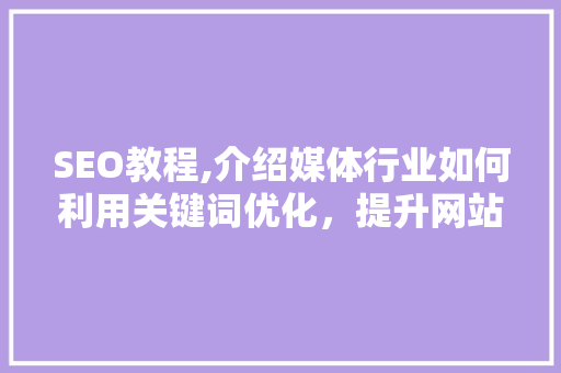 SEO教程,介绍媒体行业如何利用关键词优化，提升网站排名与流量