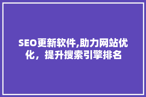SEO更新软件,助力网站优化，提升搜索引擎排名