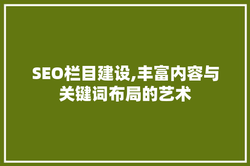 SEO栏目建设,丰富内容与关键词布局的艺术
