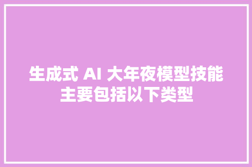 生成式 AI 大年夜模型技能主要包括以下类型