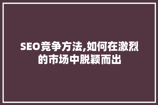 SEO竞争方法,如何在激烈的市场中脱颖而出