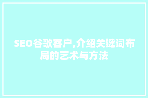 SEO谷歌客户,介绍关键词布局的艺术与方法