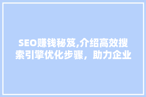 SEO赚钱秘笈,介绍高效搜索引擎优化步骤，助力企业腾飞