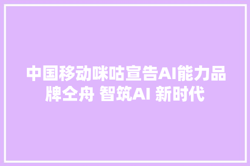 中国移动咪咕宣告AI能力品牌仝舟 智筑AI 新时代