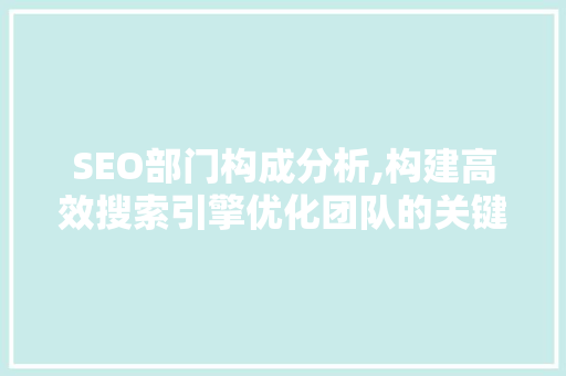 SEO部门构成分析,构建高效搜索引擎优化团队的关键要素