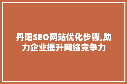 丹阳SEO网站优化步骤,助力企业提升网络竞争力