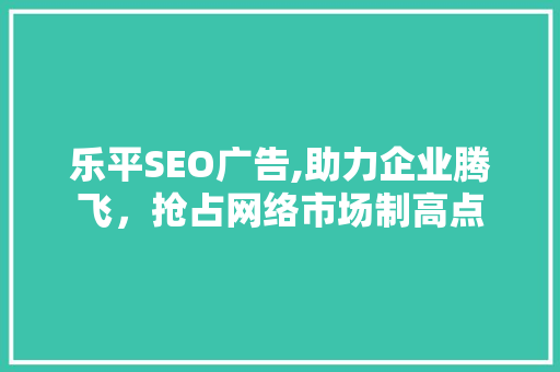乐平SEO广告,助力企业腾飞，抢占网络市场制高点