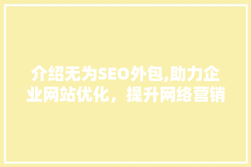 介绍无为SEO外包,助力企业网站优化，提升网络营销效果