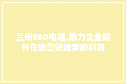 兰州SEO电话,助力企业提升在线营销效果的利器