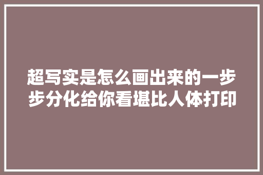 超写实是怎么画出来的一步步分化给你看堪比人体打印机