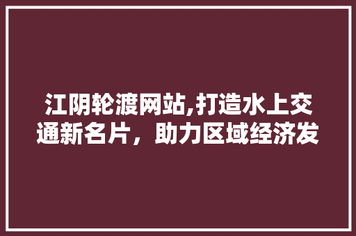 江阴轮渡网站,打造水上交通新名片，助力区域经济发展