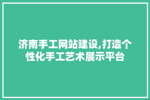 济南手工网站建设,打造个性化手工艺术展示平台