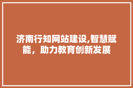 济南行知网站建设,智慧赋能，助力教育创新发展