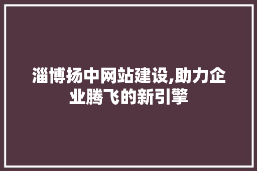 淄博扬中网站建设,助力企业腾飞的新引擎