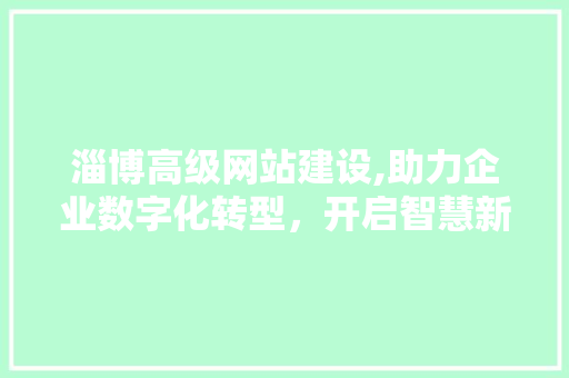 淄博高级网站建设,助力企业数字化转型，开启智慧新篇章