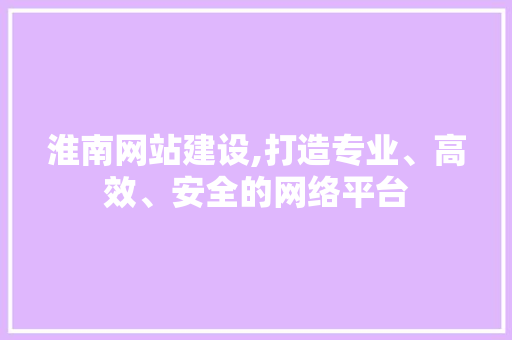 淮南网站建设,打造专业、高效、安全的网络平台