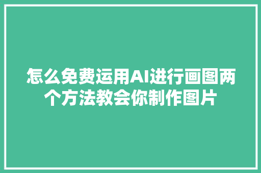 怎么免费运用AI进行画图两个方法教会你制作图片