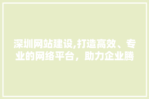 深圳网站建设,打造高效、专业的网络平台，助力企业腾飞