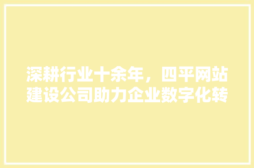 深耕行业十余年，四平网站建设公司助力企业数字化转型