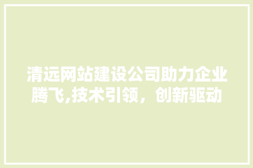 清远网站建设公司助力企业腾飞,技术引领，创新驱动
