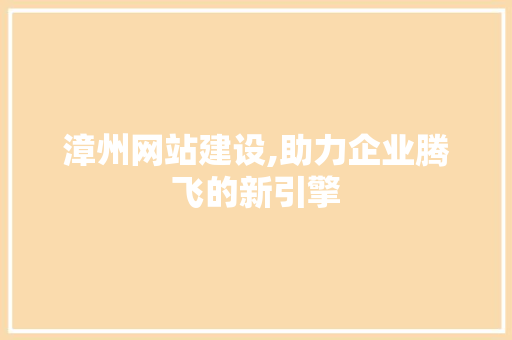 漳州网站建设,助力企业腾飞的新引擎