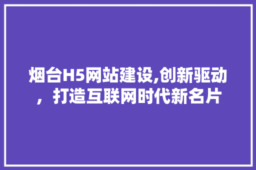 烟台H5网站建设,创新驱动，打造互联网时代新名片