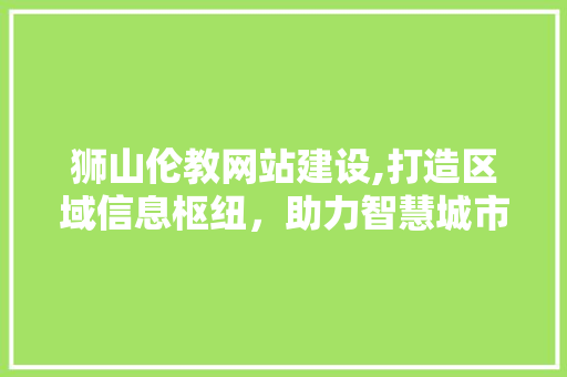 狮山伦教网站建设,打造区域信息枢纽，助力智慧城市发展