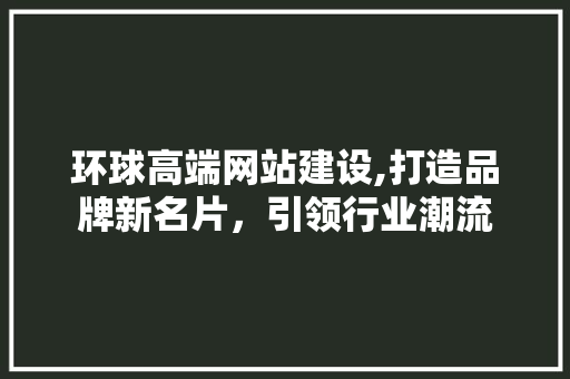 环球高端网站建设,打造品牌新名片，引领行业潮流