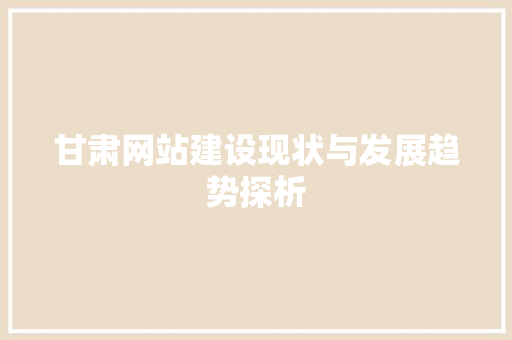 甘肃网站建设现状与发展趋势探析