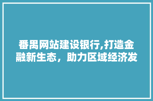 番禺网站建设银行,打造金融新生态，助力区域经济发展