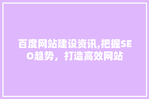 百度网站建设资讯,把握SEO趋势，打造高效网站