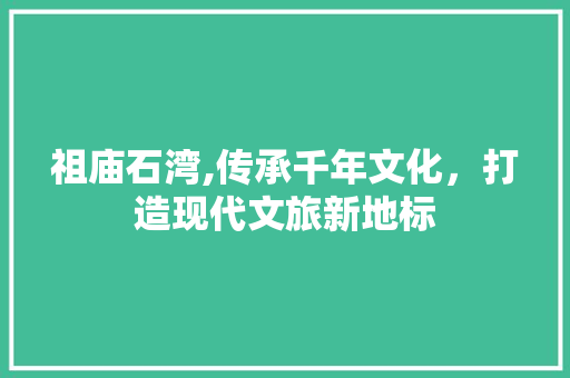 祖庙石湾,传承千年文化，打造现代文旅新地标