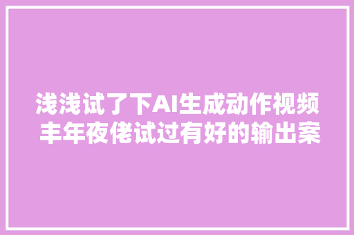 浅浅试了下AI生成动作视频 丰年夜佬试过有好的输出案例吗  AI
